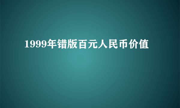 1999年错版百元人民币价值