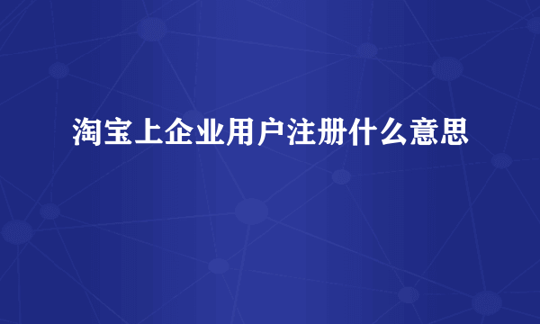 淘宝上企业用户注册什么意思