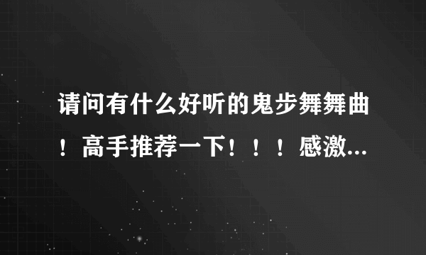 请问有什么好听的鬼步舞舞曲！高手推荐一下！！！感激不尽！！！