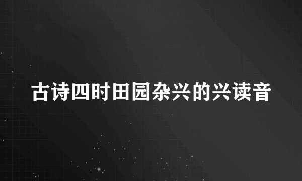 古诗四时田园杂兴的兴读音