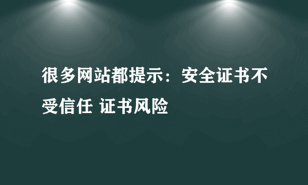 很多网站都提示：安全证书不受信任 证书风险