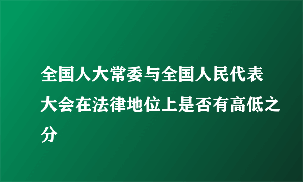 全国人大常委与全国人民代表大会在法律地位上是否有高低之分