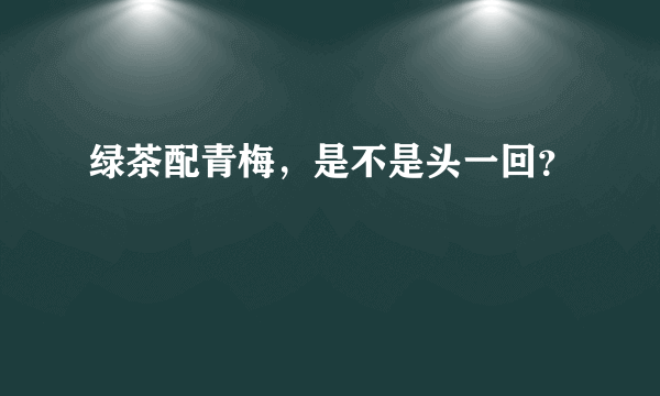 绿茶配青梅，是不是头一回？