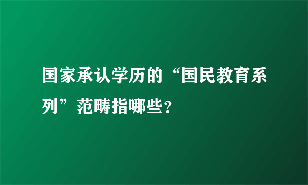 国家承认学历的“国民教育系列”范畴指哪些？