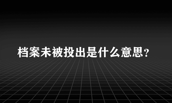 档案未被投出是什么意思？