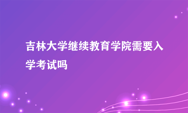 吉林大学继续教育学院需要入学考试吗