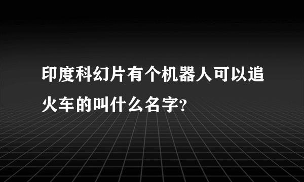 印度科幻片有个机器人可以追火车的叫什么名字？