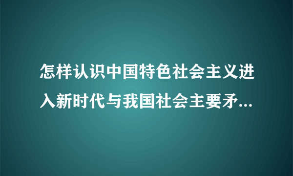 怎样认识中国特色社会主义进入新时代与我国社会主要矛盾的变化