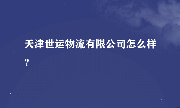 天津世运物流有限公司怎么样？