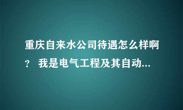 重庆自来水公司待遇怎么样啊？ 我是电气工程及其自动化专业的应届毕业生，进去的话不知道待遇怎么样啊？