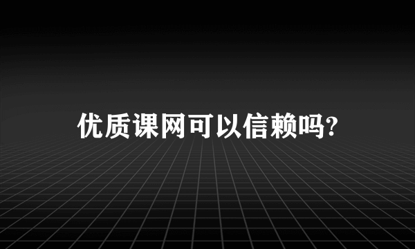 优质课网可以信赖吗?