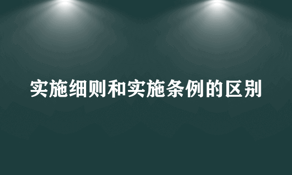 实施细则和实施条例的区别