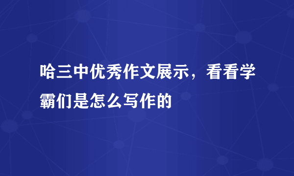 哈三中优秀作文展示，看看学霸们是怎么写作的