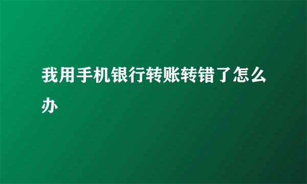 我用手机银行转账转错了怎么办