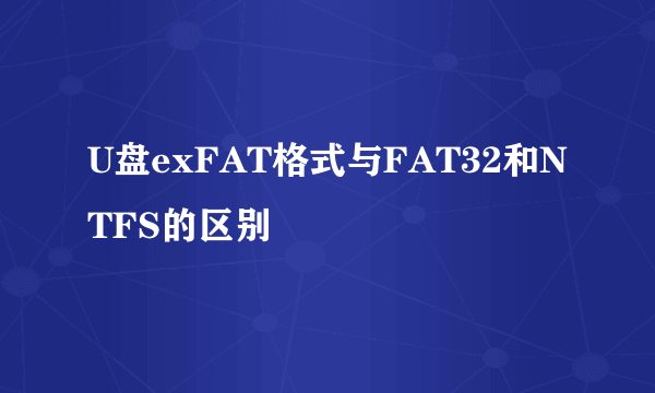 U盘exFAT格式与FAT32和NTFS的区别