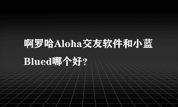 啊罗哈Aloha交友软件和小蓝Blued哪个好？