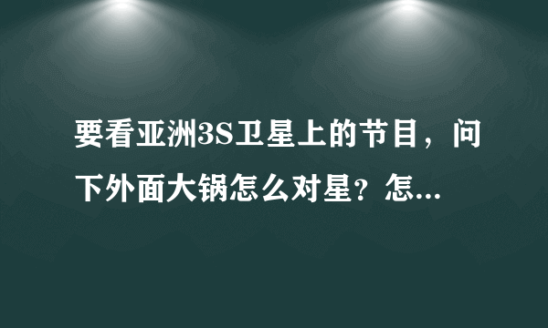 要看亚洲3S卫星上的节目，问下外面大锅怎么对星？怎么移动大锅调向？