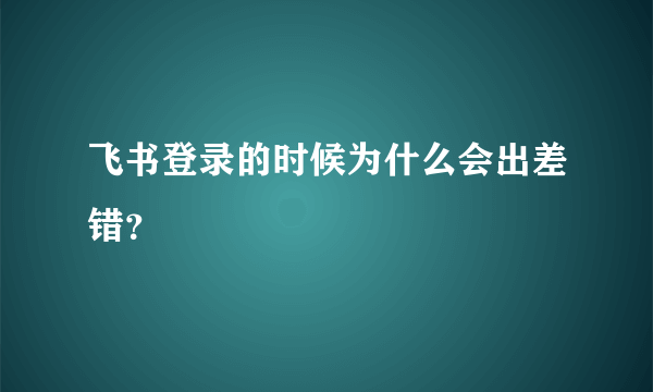 飞书登录的时候为什么会出差错？