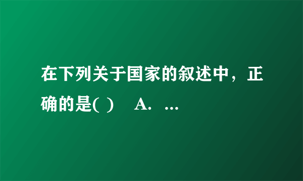 在下列关于国家的叙述中，正确的是( )    A．国家是阶级矛盾和阶级斗争不可调和的产物和表现    B．任何