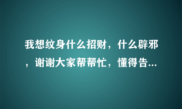 我想纹身什么招财，什么辟邪，谢谢大家帮帮忙，懂得告诉我一下。