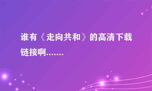 谁有《走向共和》的高清下载链接啊.......