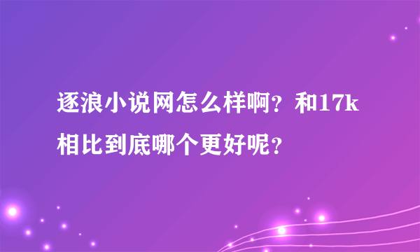 逐浪小说网怎么样啊？和17k相比到底哪个更好呢？