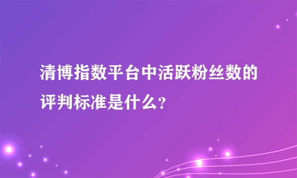 清博指数平台中活跃粉丝数的评判标准是什么？