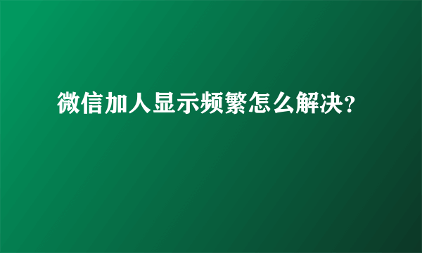 微信加人显示频繁怎么解决？