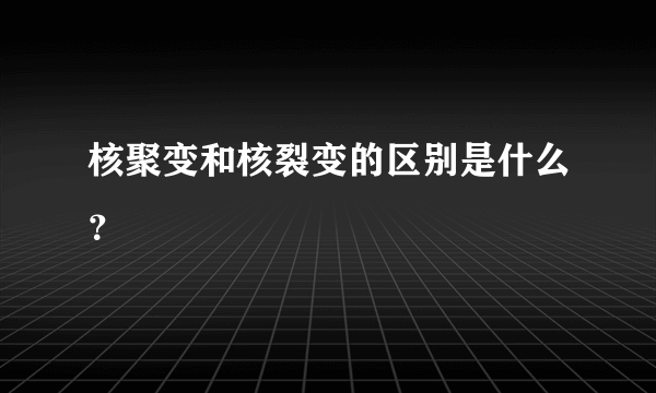 核聚变和核裂变的区别是什么？