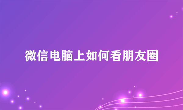 微信电脑上如何看朋友圈