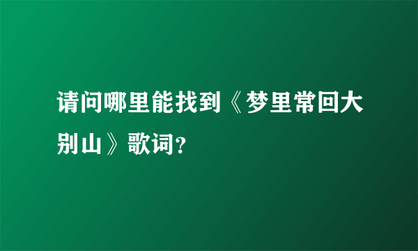 请问哪里能找到《梦里常回大别山》歌词？