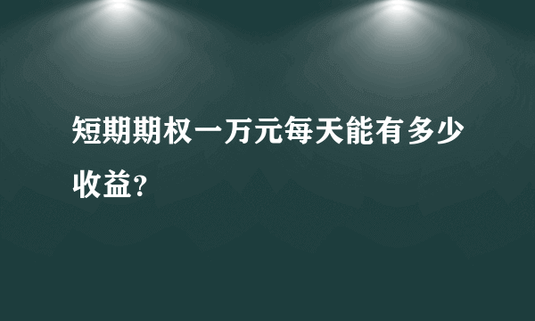 短期期权一万元每天能有多少收益？