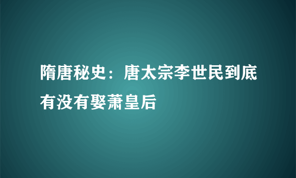 隋唐秘史：唐太宗李世民到底有没有娶萧皇后