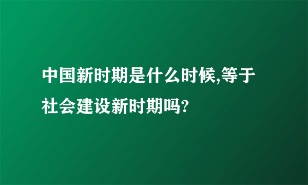 中国新时期是什么时候,等于社会建设新时期吗?