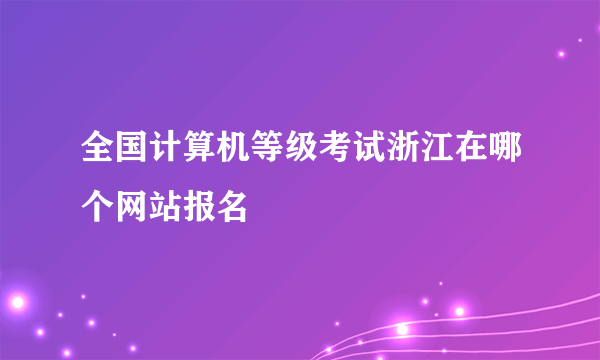 全国计算机等级考试浙江在哪个网站报名