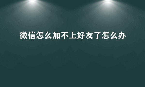 微信怎么加不上好友了怎么办