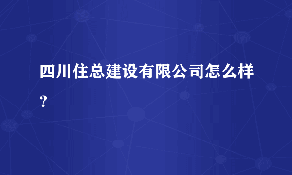 四川住总建设有限公司怎么样？