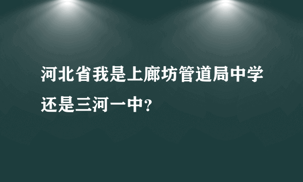 河北省我是上廊坊管道局中学还是三河一中？