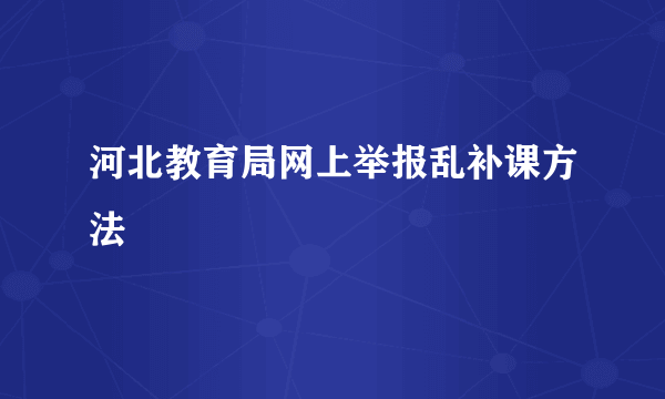 河北教育局网上举报乱补课方法