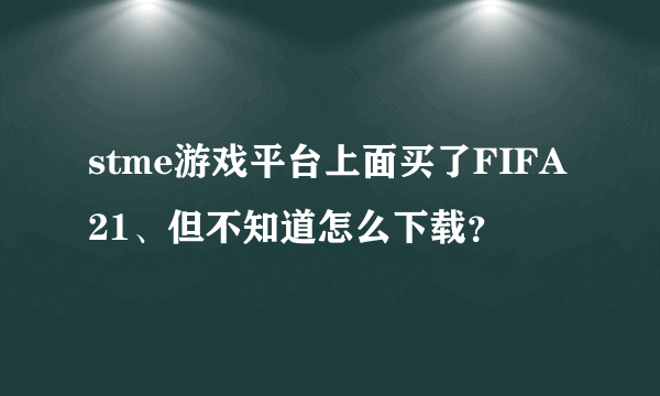 stme游戏平台上面买了FIFA21、但不知道怎么下载？