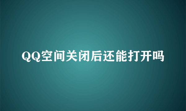 QQ空间关闭后还能打开吗