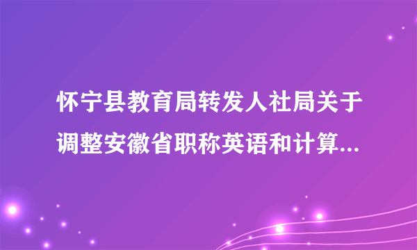 怀宁县教育局转发人社局关于调整安徽省职称英语和计算机应用能力政策