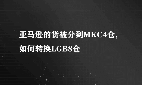 亚马逊的货被分到MKC4仓,如何转换LGB8仓