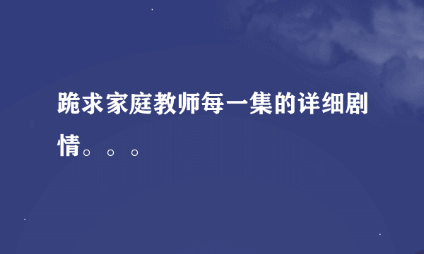 跪求家庭教师每一集的详细剧情。。。