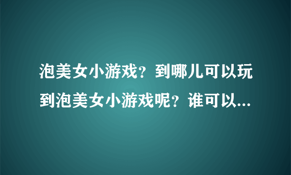 泡美女小游戏？到哪儿可以玩到泡美女小游戏呢？谁可以告诉我呢？谢谢