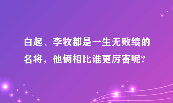 白起、李牧都是一生无败绩的名将，他俩相比谁更厉害呢?