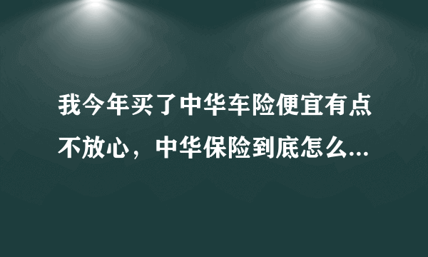 我今年买了中华车险便宜有点不放心，中华保险到底怎么样有谁知道告诉我一下？