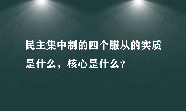 民主集中制的四个服从的实质是什么，核心是什么？