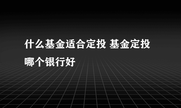 什么基金适合定投 基金定投哪个银行好