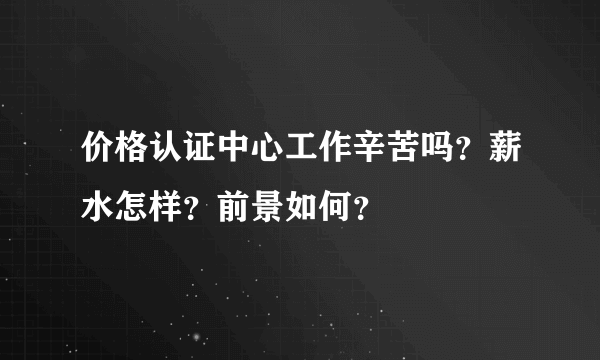 价格认证中心工作辛苦吗？薪水怎样？前景如何？